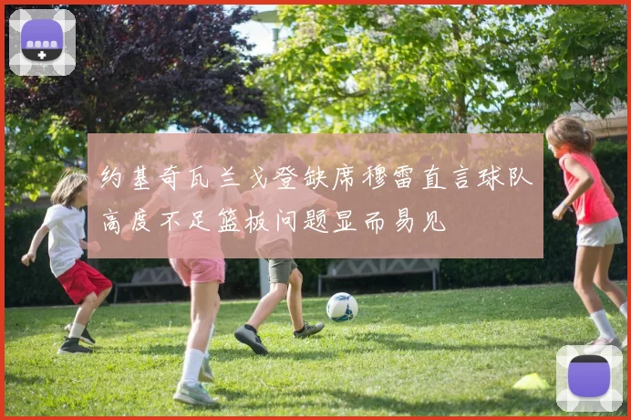 约基奇瓦兰戈登缺席穆雷直言球队高度不足篮板问题显而易见