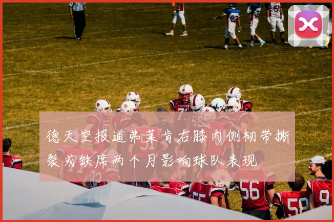德天空报道弗莱肯右膝内侧韧带撕裂或缺席两个月影响球队表现