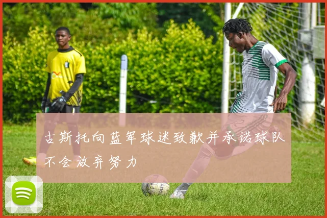 古斯托向蓝军球迷致歉并承诺球队不会放弃努力