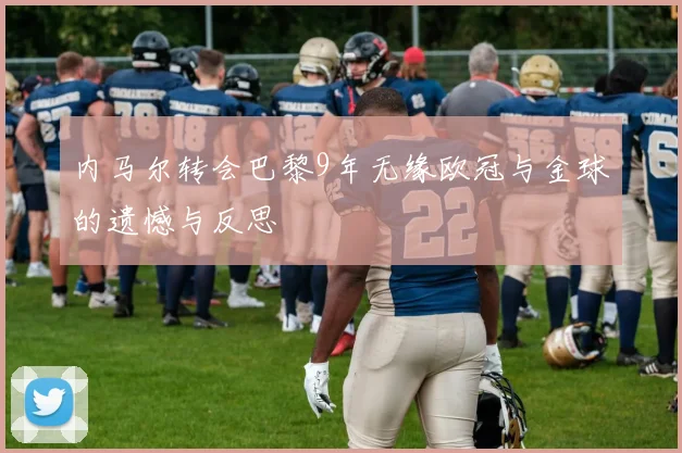 内马尔转会巴黎9年无缘欧冠与金球的遗憾与反思