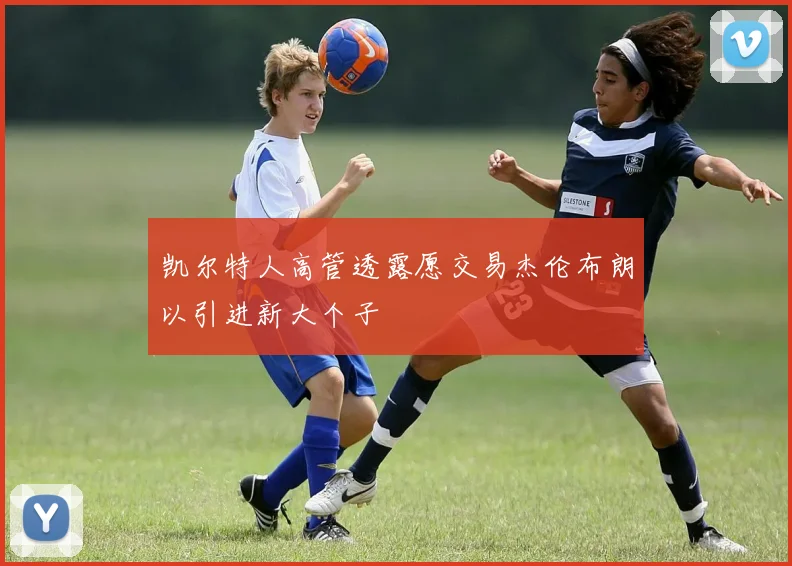 凯尔特人高管透露愿交易杰伦布朗以引进新大个子