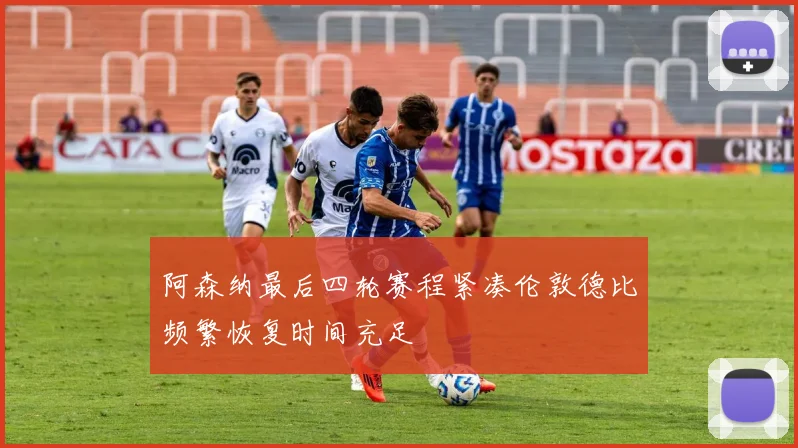 阿森纳最后四轮赛程紧凑伦敦德比频繁恢复时间充足