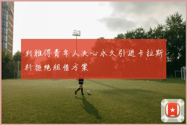 利雅得青年人决心永久引进卡拉斯科拒绝租借方案