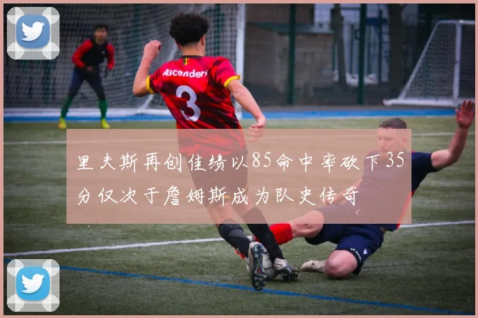 里夫斯再创佳绩以85命中率砍下35分仅次于詹姆斯成为队史传奇