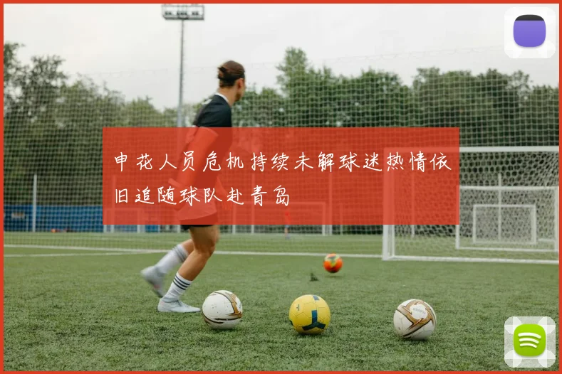 申花人员危机持续未解球迷热情依旧追随球队赴青岛