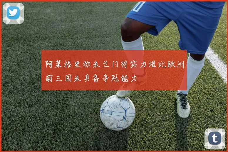 阿莱格里称米兰门将实力堪比欧洲前三国米具备争冠能力