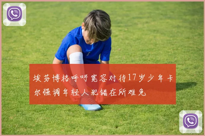 埃芬博格呼吁宽容对待17岁少年卡尔强调年轻人犯错在所难免