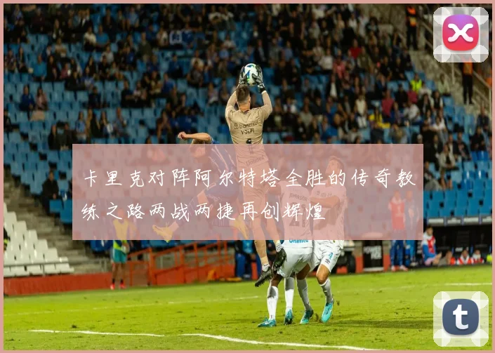 卡里克对阵阿尔特塔全胜的传奇教练之路两战两捷再创辉煌