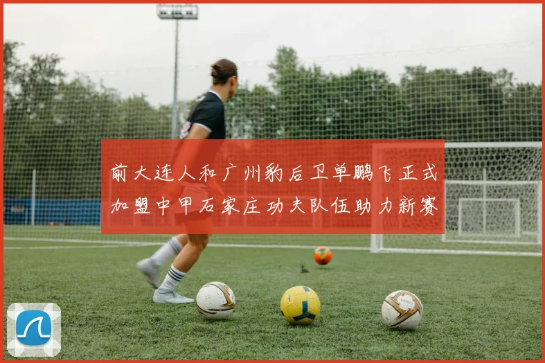 前大连人和广州豹后卫单鹏飞正式加盟中甲石家庄功夫队伍助力新赛季