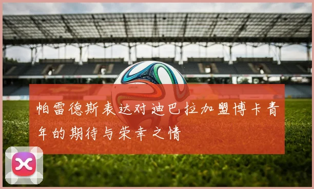帕雷德斯表达对迪巴拉加盟博卡青年的期待与荣幸之情