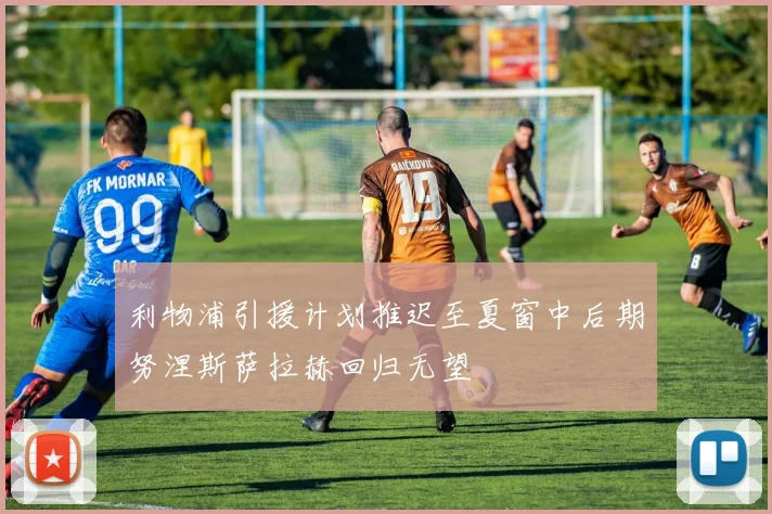 利物浦引援计划推迟至夏窗中后期努涅斯萨拉赫回归无望