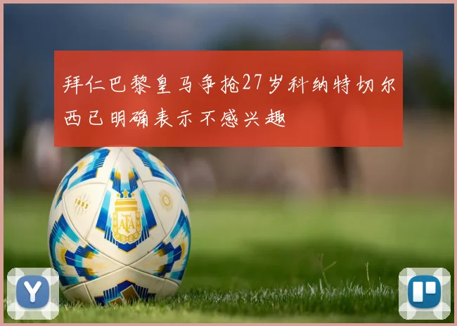 拜仁巴黎皇马争抢27岁科纳特切尔西已明确表示不感兴趣