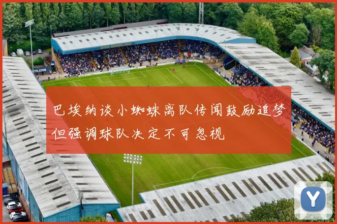 巴埃纳谈小蜘蛛离队传闻鼓励追梦但强调球队决定不可忽视