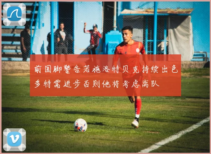 前国脚警告若施洛特贝克持续出色多特需进步否则他将考虑离队