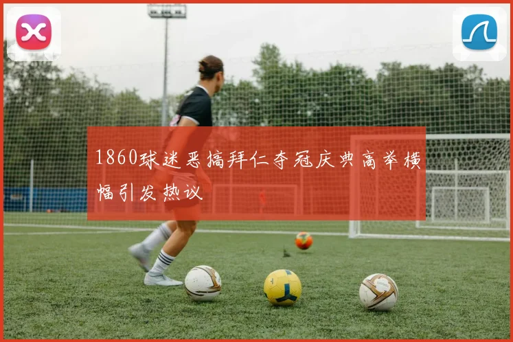 1860球迷恶搞拜仁夺冠庆典高举横幅引发热议