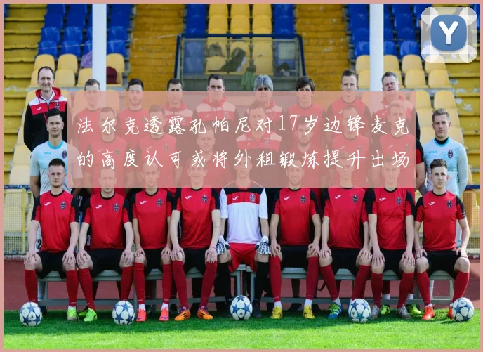 法尔克透露孔帕尼对17岁边锋麦克的高度认可或将外租锻炼提升出场机会