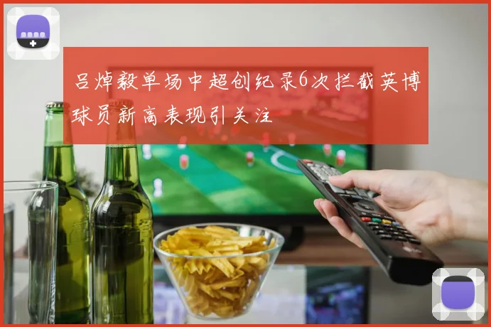 吕焯毅单场中超创纪录6次拦截英博球员新高表现引关注
