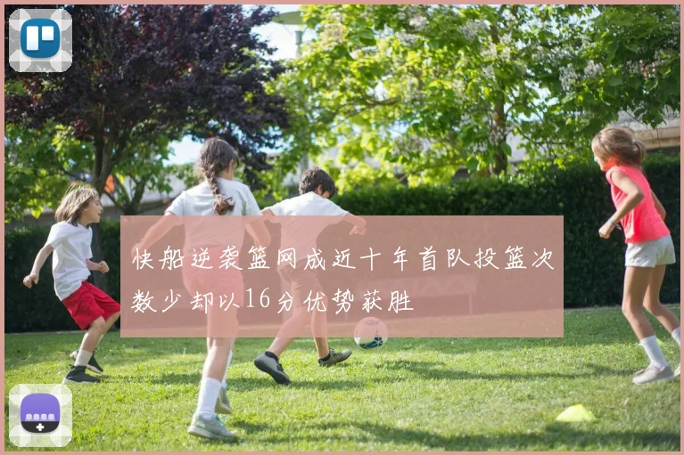 快船逆袭篮网成近十年首队投篮次数少却以16分优势获胜