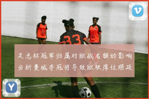 足总杯冠军归属对欧战名额的影响分析曼城夺冠将导致欧联席位顺延