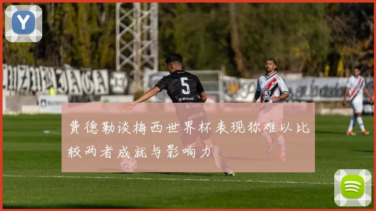 费德勒谈梅西世界杯表现称难以比较两者成就与影响力
